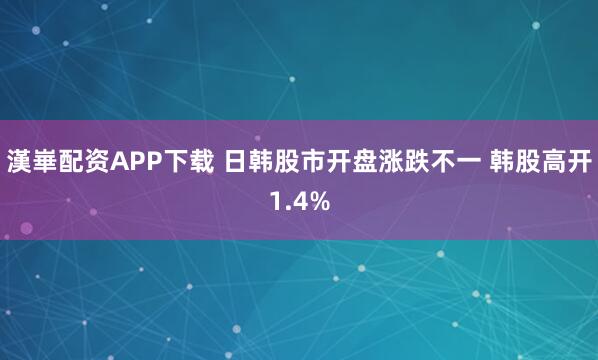 漢崋配资APP下载 日韩股市开盘涨跌不一 韩股高开1.4%