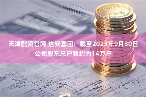 天津配资官网 达安基因：截至2025年9月30日公司股东总户数约为14万户