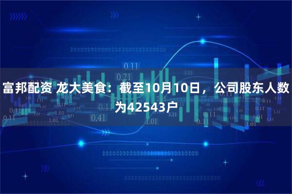 富邦配资 龙大美食：截至10月10日，公司股东人数为42543户
