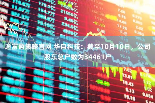 逸富盈策略官网 华自科技：截至10月10日，公司股东总户数为34461户