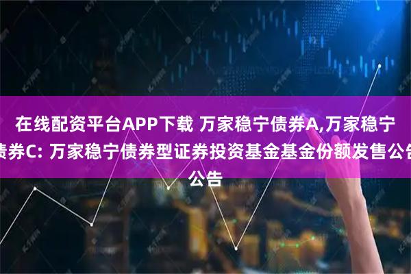 在线配资平台APP下载 万家稳宁债券A,万家稳宁债券C: 万家稳宁债券型证券投资基金基金份额发售公告