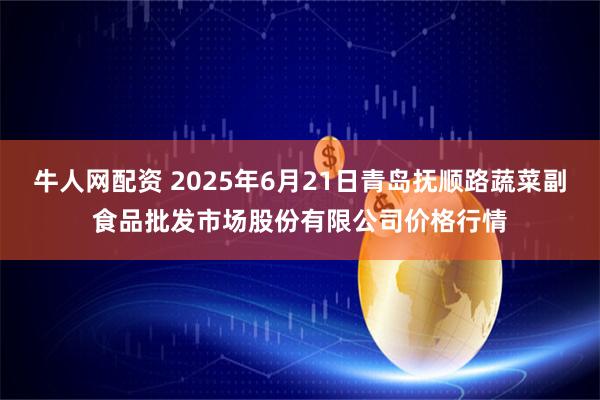 牛人网配资 2025年6月21日青岛抚顺路蔬菜副食品批发市场股份有限公司价格行情