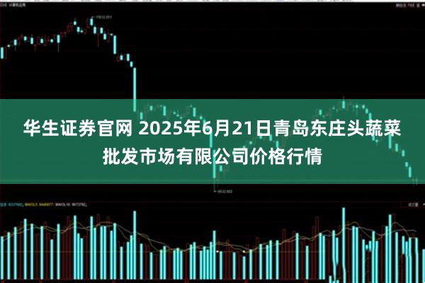 华生证券官网 2025年6月21日青岛东庄头蔬菜批发市场有限公司价格行情