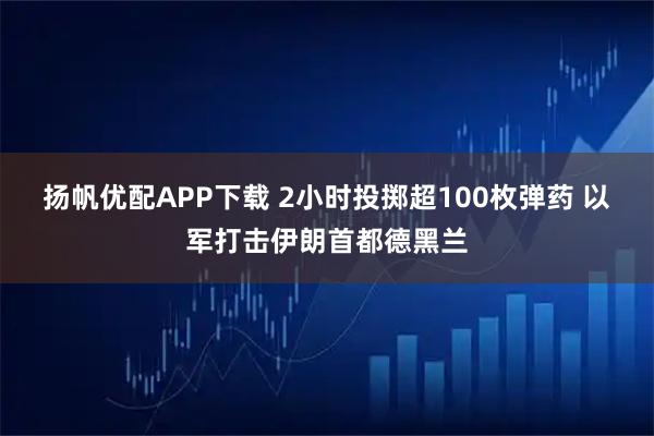 扬帆优配APP下载 2小时投掷超100枚弹药 以军打击伊朗首都德黑兰