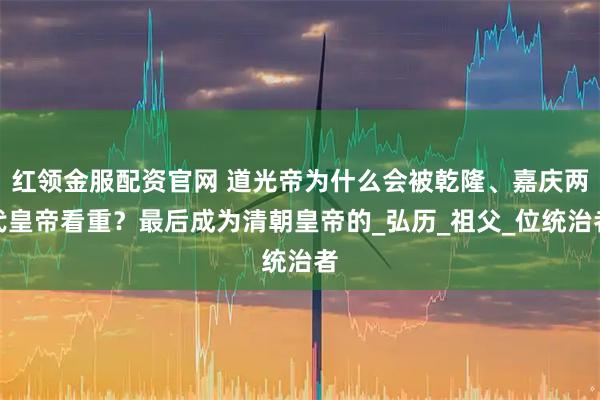 红领金服配资官网 道光帝为什么会被乾隆、嘉庆两代皇帝看重？最后成为清朝皇帝的_弘历_祖父_位统治者