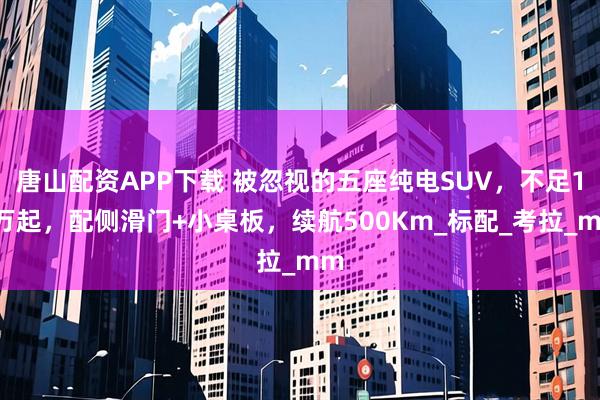 唐山配资APP下载 被忽视的五座纯电SUV，不足11万起，配侧滑门+小桌板，续航500Km_标配_考拉_mm