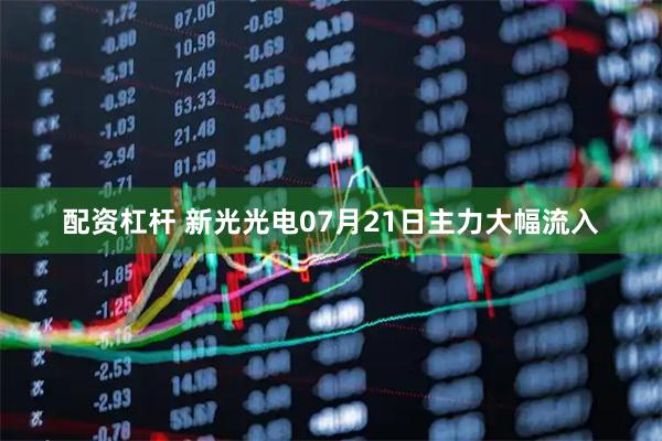 配资杠杆 新光光电07月21日主力大幅流入