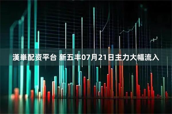漢崋配资平台 新五丰07月21日主力大幅流入