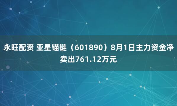 永旺配资 亚星锚链（601890）8月1日主力资金净卖出761.12万元