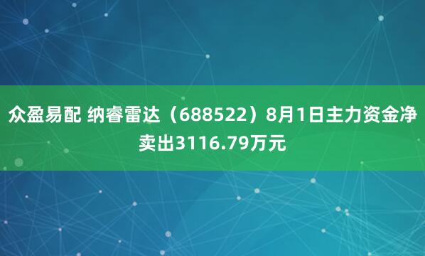 众盈易配 纳睿雷达（688522）8月1日主力资金净卖出3116.79万元