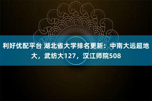 利好优配平台 湖北省大学排名更新：中南大远超地大，武纺大127，汉江师院508