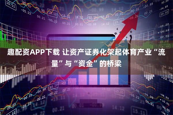 趣配资APP下载 让资产证券化架起体育产业“流量”与“资金”的桥梁