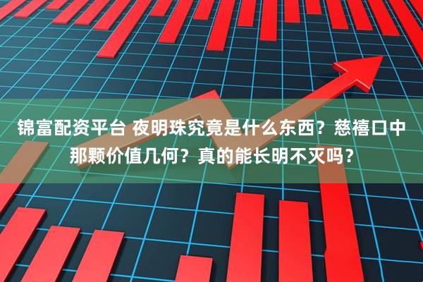 锦富配资平台 夜明珠究竟是什么东西？慈禧口中那颗价值几何？真的能长明不灭吗？
