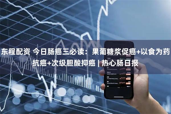 东程配资 今日肠癌三必读：果葡糖浆促癌+以食为药抗癌+次级胆酸抑癌 | 热心肠日报