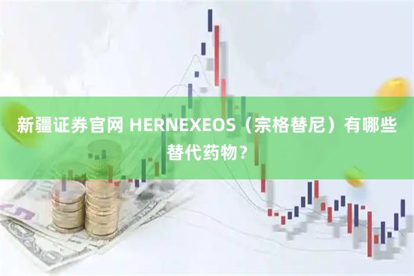 新疆证券官网 HERNEXEOS（宗格替尼）有哪些替代药物？