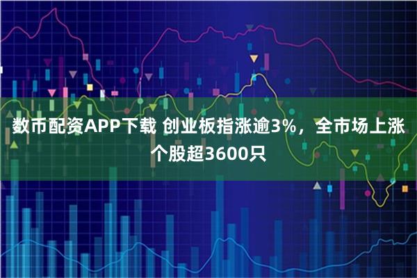 数币配资APP下载 创业板指涨逾3%，全市场上涨个股超3600只