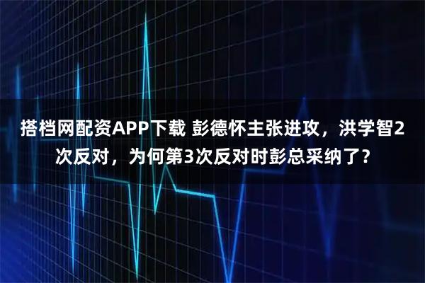 搭档网配资APP下载 彭德怀主张进攻，洪学智2次反对，为何第3次反对时彭总采纳了？