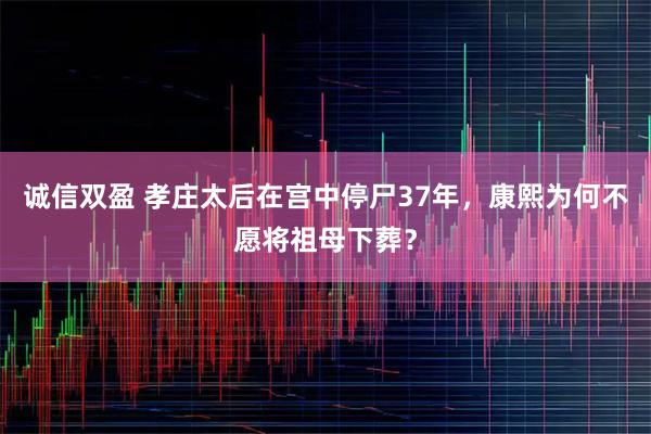诚信双盈 孝庄太后在宫中停尸37年，康熙为何不愿将祖母下葬？