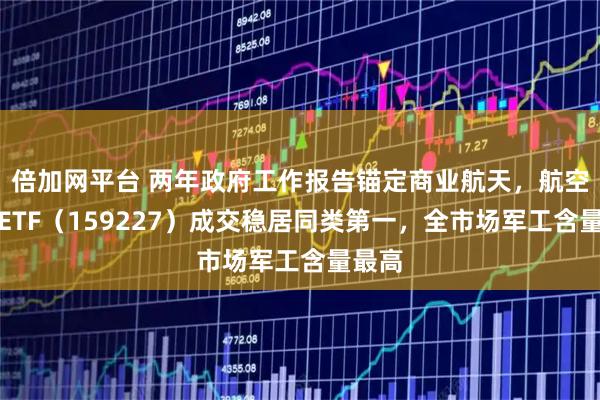 倍加网平台 两年政府工作报告锚定商业航天，航空航天ETF（159227）成交稳居同类第一，全市场军工含量最高