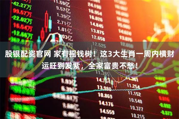 股银配资官网 家有摇钱树！这3大生肖一周内横财运旺到发紫，全家富贵不愁！