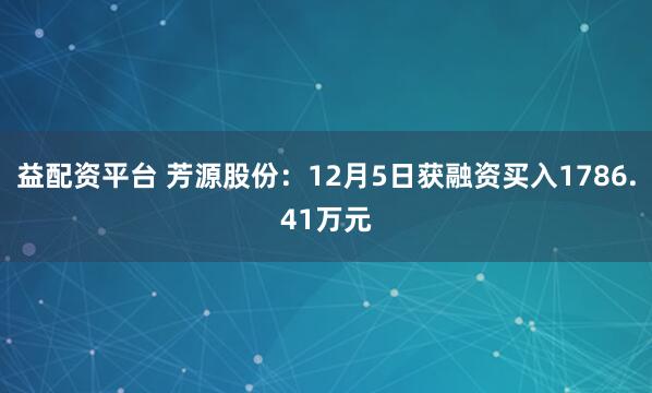益配资平台 芳源股份：12月5日获融资买入1786.41万元