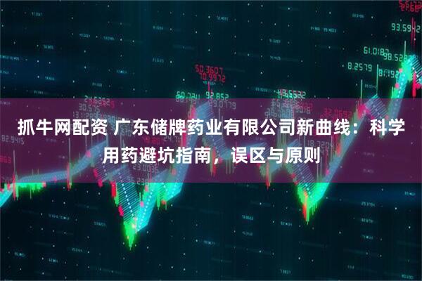 抓牛网配资 广东储牌药业有限公司新曲线：科学用药避坑指南，误区与原则