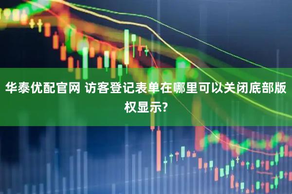 华泰优配官网 访客登记表单在哪里可以关闭底部版权显示?