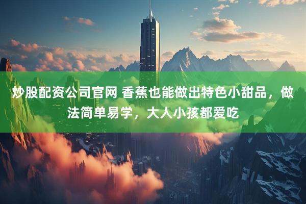 炒股配资公司官网 香蕉也能做出特色小甜品，做法简单易学，大人小孩都爱吃