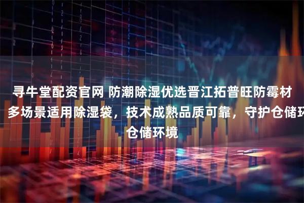 寻牛堂配资官网 防潮除湿优选晋江拓普旺防霉材料，多场景适用除湿袋，技术成熟品质可靠，守护仓储环境