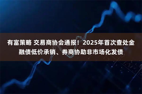 有富策略 交易商协会通报！2025年首次查处金融债低价承销、券商协助非市场化发债