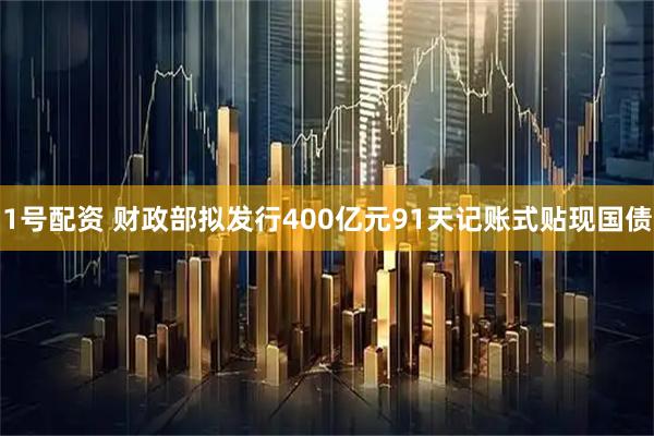 1号配资 财政部拟发行400亿元91天记账式贴现国债