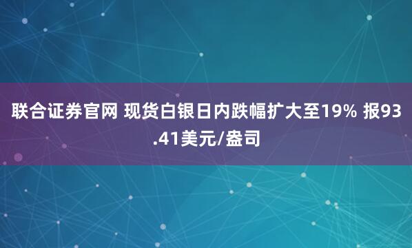 联合证券官网 现货白银日内跌幅扩大至19% 报93.41美元/盎司