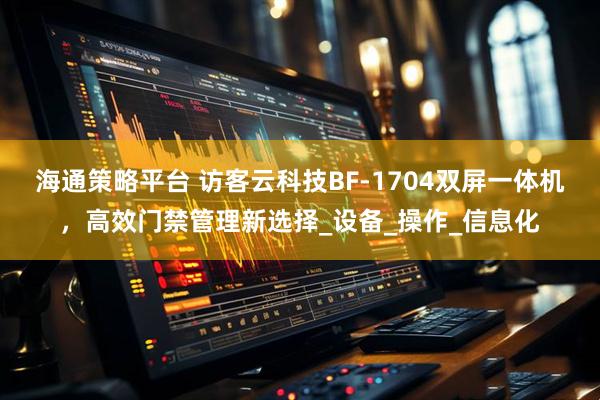 海通策略平台 访客云科技BF-1704双屏一体机，高效门禁管理新选择_设备_操作_信息化
