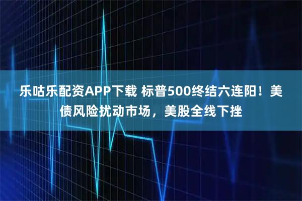 乐咕乐配资APP下载 标普500终结六连阳！美债风险扰动市场，美股全线下挫