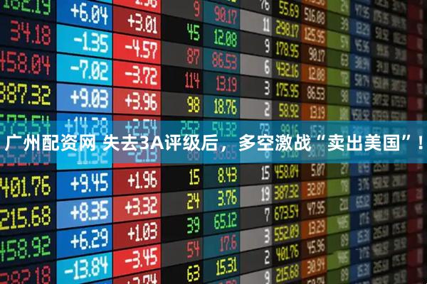 广州配资网 失去3A评级后，多空激战“卖出美国”！