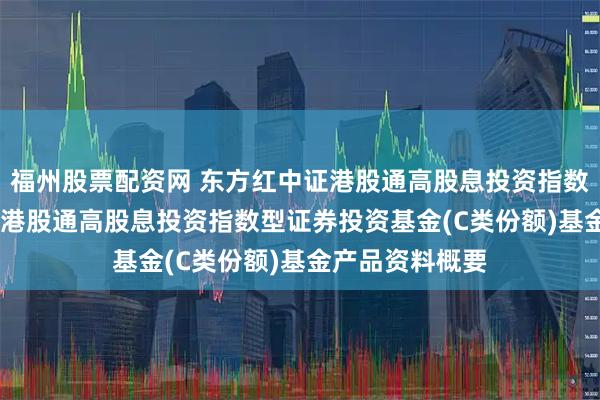 福州股票配资网 东方红中证港股通高股息投资指数C: 东方红中证港股通高股息投资指数型证券投资基金(C类份额)基金产品资料概要
