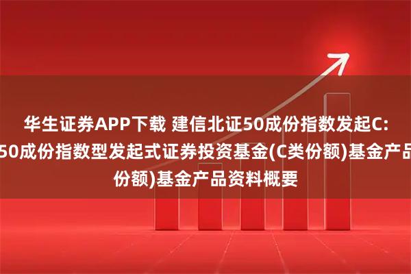 华生证券APP下载 建信北证50成份指数发起C: 建信北证50成份指数型发起式证券投资基金(C类份额)基金产品资料概要