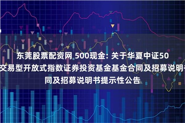 东莞股票配资网 500现金: 关于华夏中证500自由现金流交易型开放式指数证券投资基金基金合同及招募说明书提示性公告
