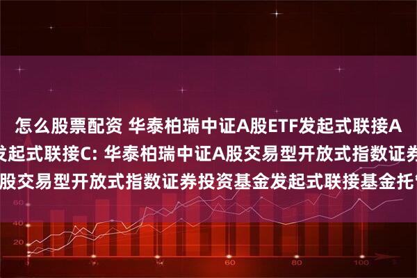 怎么股票配资 华泰柏瑞中证A股ETF发起式联接A,华泰柏瑞中证A股ETF发起式联接C: 华泰柏瑞中证A股交易型开放式指数证券投资基金发起式联接基金托管协议