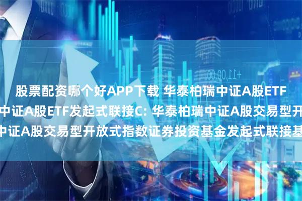 股票配资哪个好APP下载 华泰柏瑞中证A股ETF发起式联接A,华泰柏瑞中证A股ETF发起式联接C: 华泰柏瑞中证A股交易型开放式指数证券投资基金发起式联接基金基金合同
