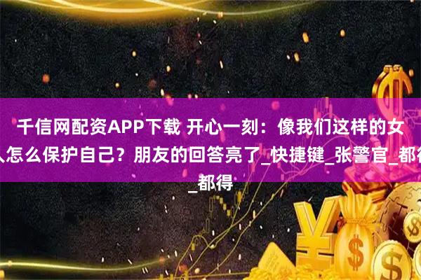 千信网配资APP下载 开心一刻：像我们这样的女人怎么保护自己？朋友的回答亮了_快捷键_张警官_都得