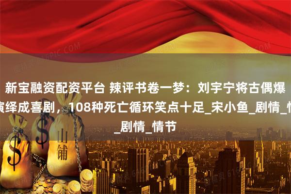 新宝融资配资平台 辣评书卷一梦：刘宇宁将古偶爆款演绎成喜剧，108种死亡循环笑点十足_宋小鱼_剧情_情节