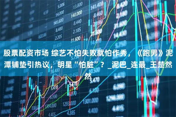 股票配资市场 综艺不怕失败就怕作秀，《跑男》泥潭铺垫引热议，明星“怕脏”？_泥巴_连最_王楚然