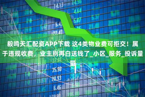 毅鸣天汇配资APP下载 这4类物业费可拒交！属于违规收费，业主别再白送钱了_小区_服务_投诉量