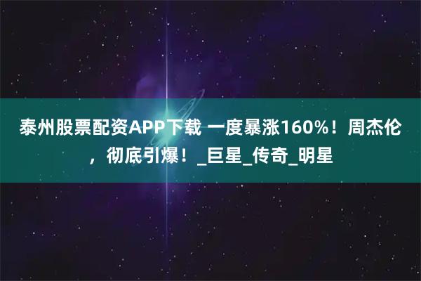 泰州股票配资APP下载 一度暴涨160%!周杰伦,彻底引爆!_巨星_传奇_明星