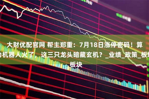 大财优配官网 帮主郑重：7月18日涨停密码！算力机器人火了，这三只龙头暗藏玄机？_业绩_政策_板块