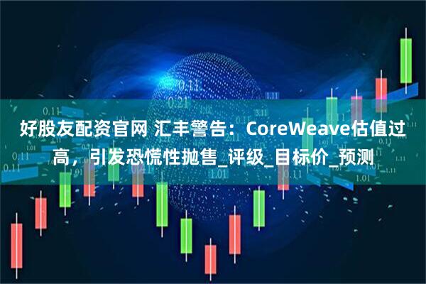 好股友配资官网 汇丰警告：CoreWeave估值过高，引发恐慌性抛售_评级_目标价_预测