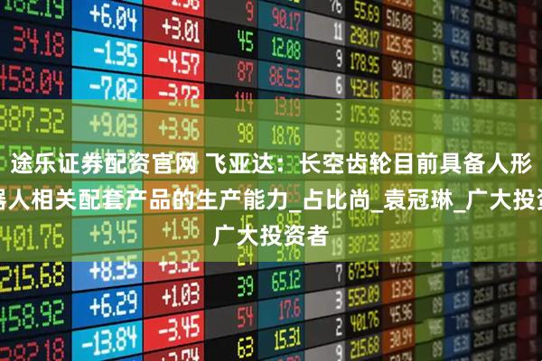 途乐证券配资官网 飞亚达：长空齿轮目前具备人形机器人相关配套产品的生产能力_占比尚_袁冠琳_广大投资者