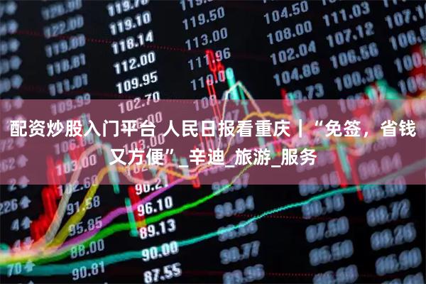 配资炒股入门平台 人民日报看重庆｜“免签，省钱又方便”_辛迪_旅游_服务