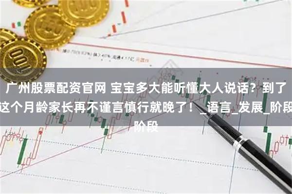 广州股票配资官网 宝宝多大能听懂大人说话？到了这个月龄家长再不谨言慎行就晚了！_语言_发展_阶段